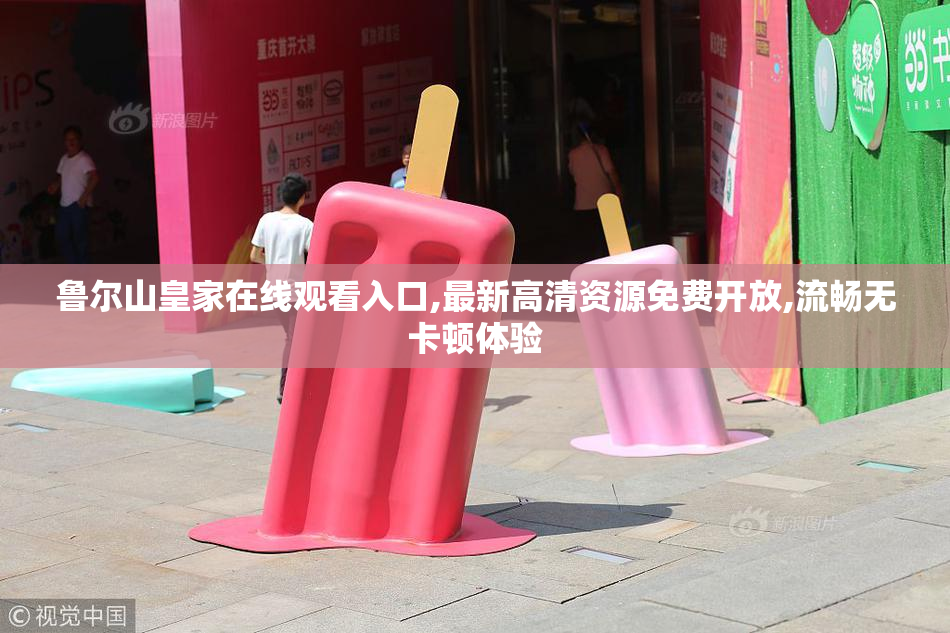 鲁尔山皇家在线观看入口,最新高清资源免费开放,流畅无卡顿体验