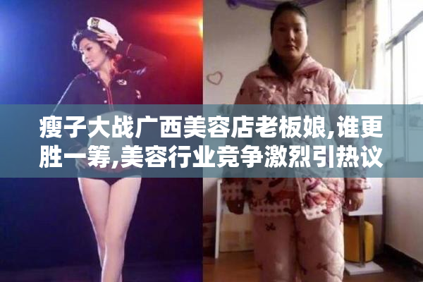 瘦子大战广西美容店老板娘,谁更胜一筹,美容行业竞争激烈引热议
