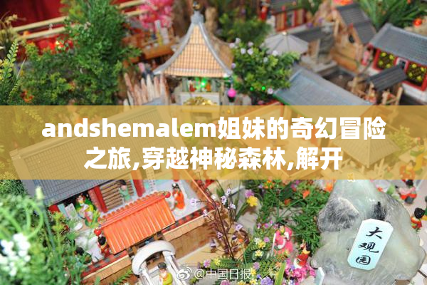 andshemalem姐妹的奇幻冒险之旅,穿越神秘森林,解开