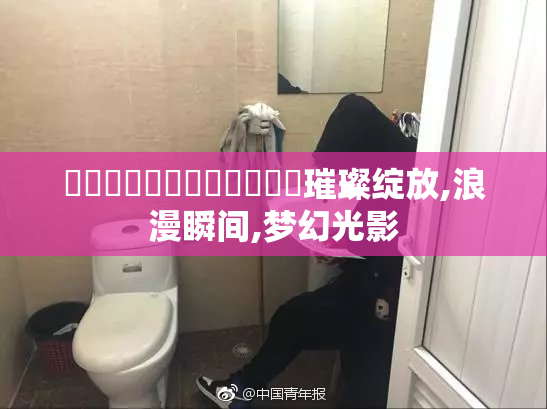 馃崒馃崒馃敒馃敒馃崋馃崋璀璨绽放,浪漫瞬间,梦幻光影
