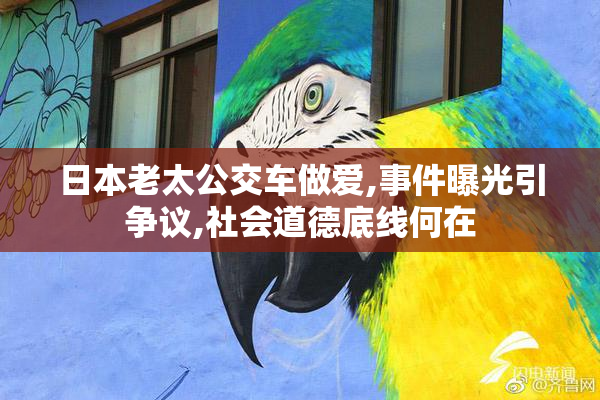 日本老太公交车做爱,事件曝光引争议,社会道德底线何在