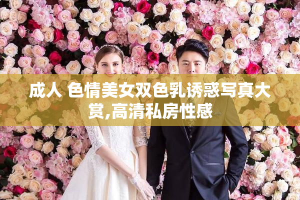 成人 色情美女双色乳诱惑写真大赏,高清私房性感