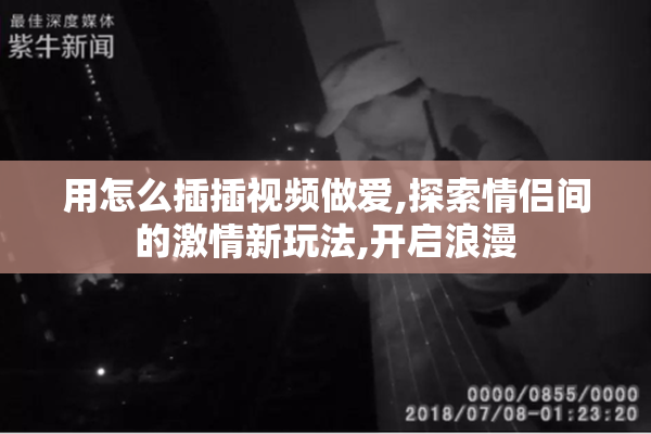 用怎么插插视频做爱,探索情侣间的激情新玩法,开启浪漫