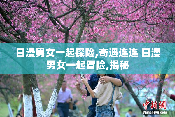 日漫男女一起探险,奇遇连连 日漫男女一起冒险,揭秘