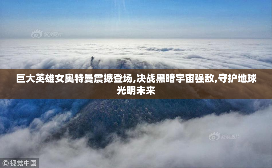 巨大英雄女奥特曼震撼登场,决战黑暗宇宙强敌,守护地球光明未来