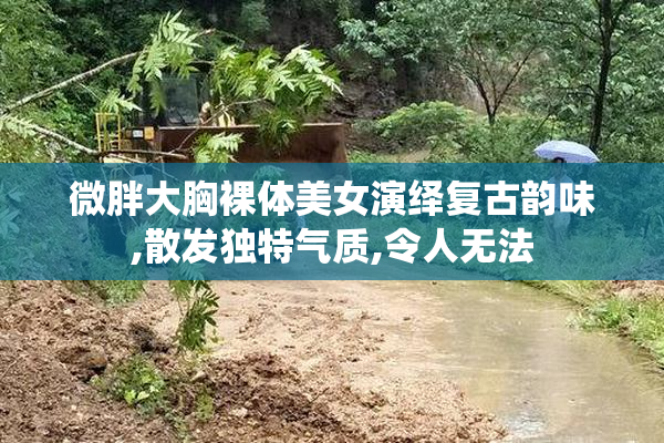 微胖大胸裸体美女演绎复古韵味,散发独特气质,令人无法