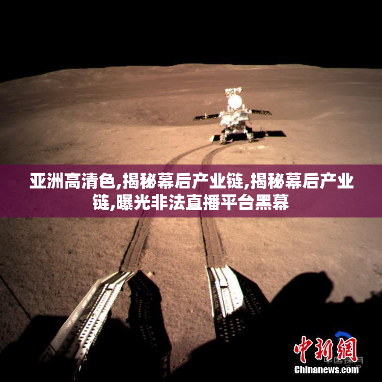 亚洲高清色,揭秘幕后产业链,揭秘幕后产业链,曝光非法直播平台黑幕
