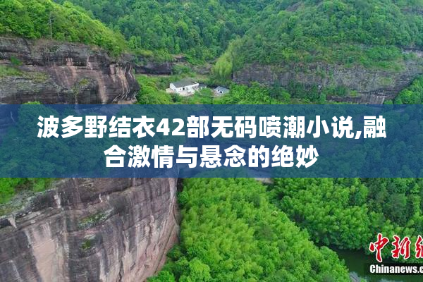波多野结衣42部无码喷潮小说,融合激情与悬念的绝妙