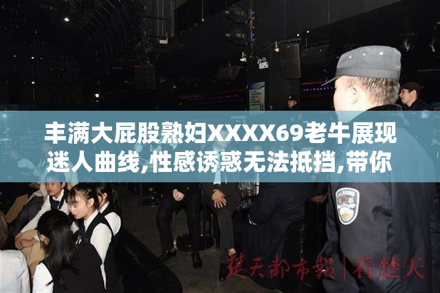 丰满大屁股熟妇XXXX69老牛展现迷人曲线,性感诱惑无法抵挡,带你