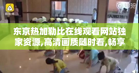 东京热加勒比在线观看网站独家资源,高清画质随时看,畅享不一样的