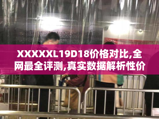 XXXXXL19D18价格对比,全网最全评测,真实数据解析性价比