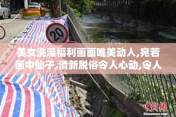美女洗澡福利画面唯美动人,宛若画中仙子,清新脱俗令人心动,令人