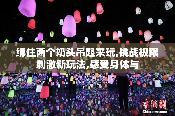 绑住两个奶头吊起来玩,挑战极限刺激新玩法,感受身体与