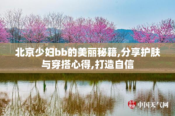 北京少妇bb的美丽秘籍,分享护肤与穿搭心得,打造自信