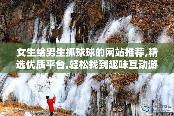 女生给男生抓球球的网站推荐,精选优质平台,轻松找到趣味互动游戏