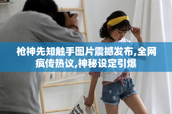 枪神先知触手图片震撼发布,全网疯传热议,神秘设定引爆