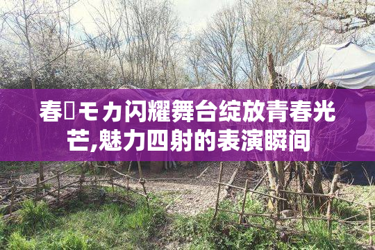 春陽モカ闪耀舞台绽放青春光芒,魅力四射的表演瞬间