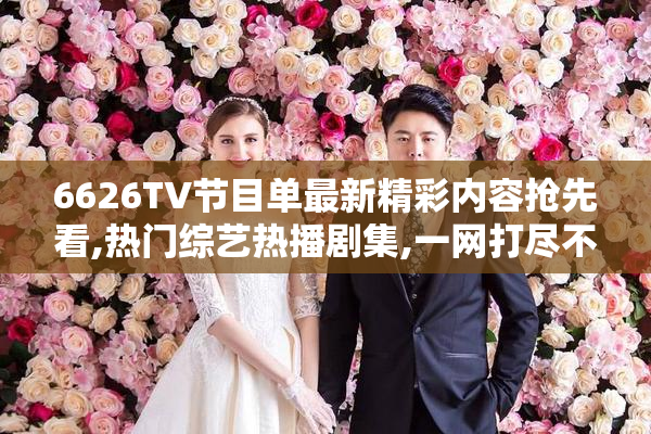 6626TV节目单最新精彩内容抢先看,热门综艺热播剧集,一网打尽不容