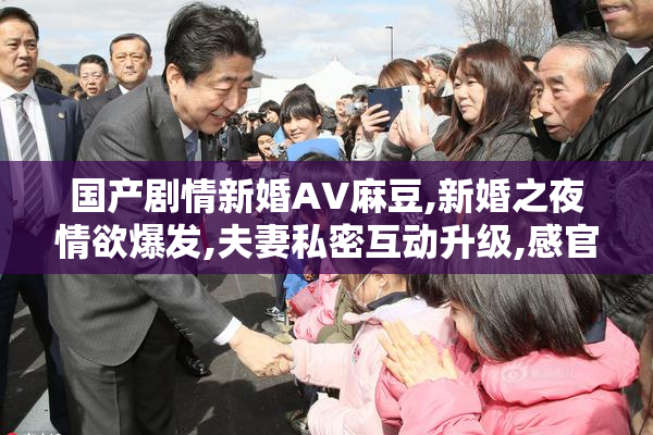 国产剧情新婚AV麻豆,新婚之夜情欲爆发,夫妻私密互动升级,感官刺激