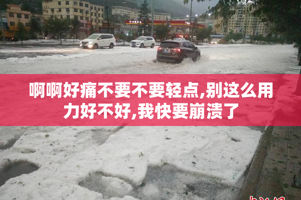 啊啊好痛不要不要轻点,别这么用力好不好,我快要崩溃了
