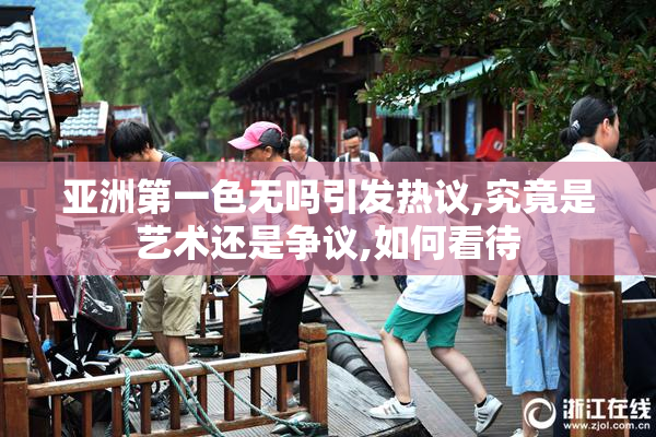亚洲第一色无吗引发热议,究竟是艺术还是争议,如何看待