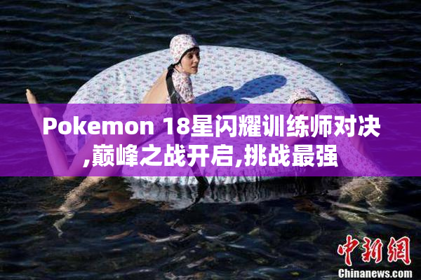 Pokemon 18星闪耀训练师对决,巅峰之战开启,挑战最强