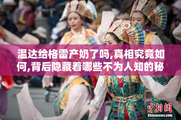 温达给格雷产奶了吗,真相究竟如何,背后隐藏着哪些不为人知的秘密