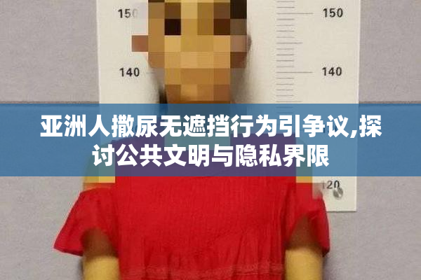 亚洲人撒尿无遮挡行为引争议,探讨公共文明与隐私界限