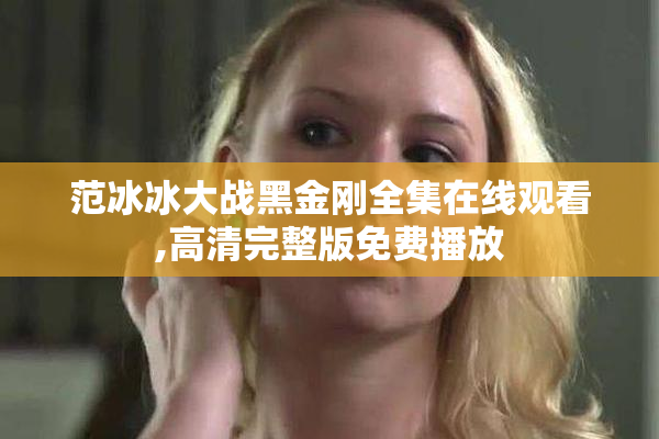 范冰冰大战黑金刚全集在线观看,高清完整版免费播放