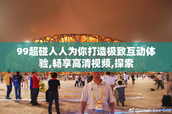99超碰人人为你打造极致互动体验,畅享高清视频,探索