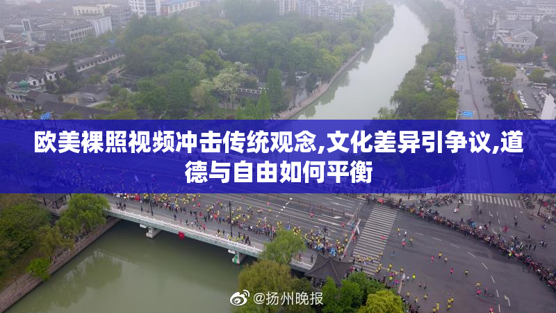 欧美裸照视频冲击传统观念,文化差异引争议,道德与自由如何平衡