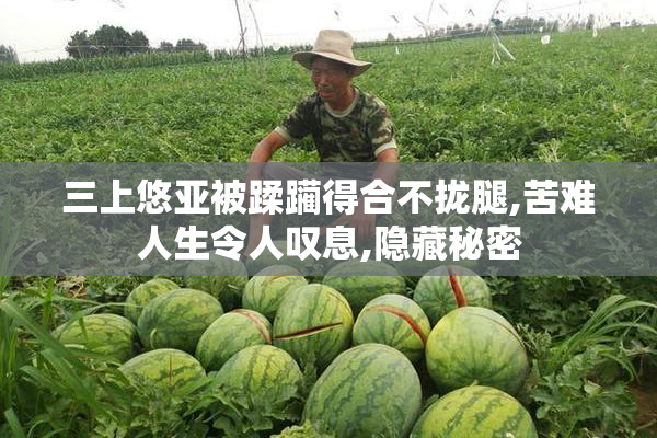 三上悠亚被蹂躏得合不拢腿,苦难人生令人叹息,隐藏秘密