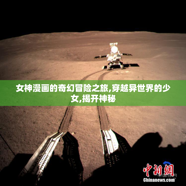 女神漫画的奇幻冒险之旅,穿越异世界的少女,揭开神秘