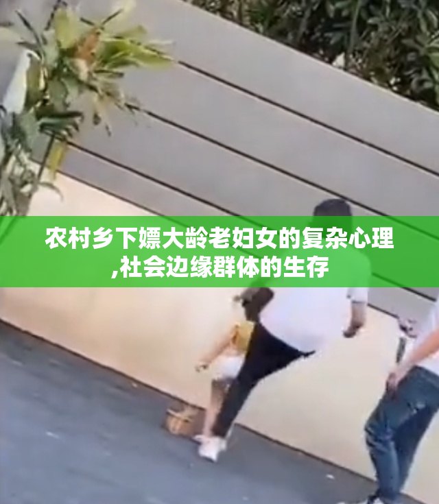 农村乡下嫖大龄老妇女的复杂心理,社会边缘群体的生存
