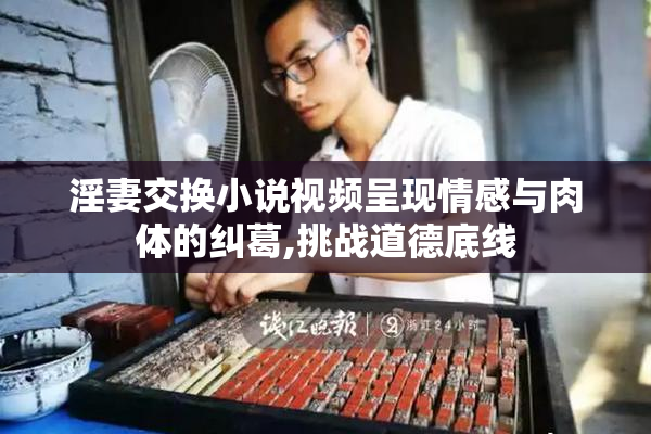 淫妻交换小说视频呈现情感与肉体的纠葛,挑战道德底线