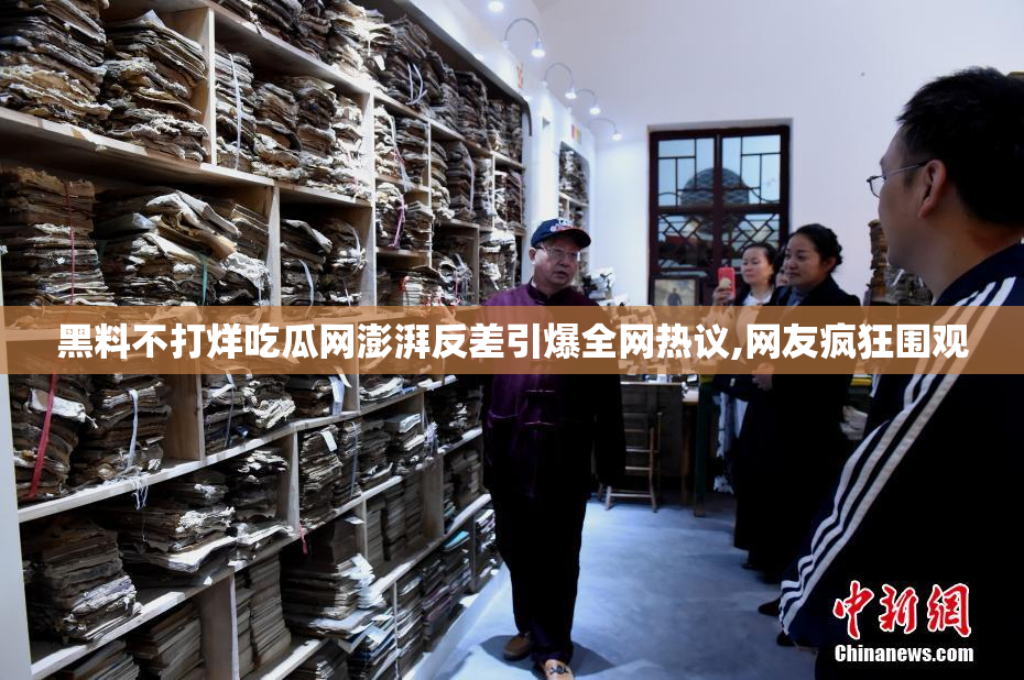 黑料不打烊吃瓜网澎湃反差引爆全网热议,网友疯狂围观
