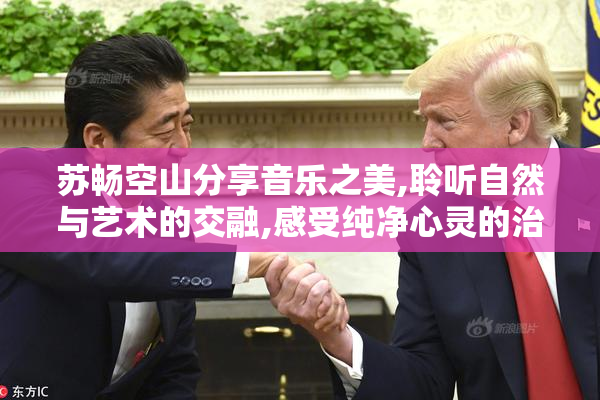 苏畅空山分享音乐之美,聆听自然与艺术的交融,感受纯净心灵的治愈