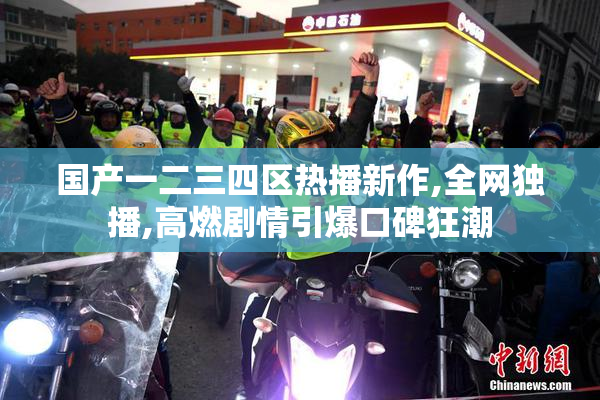 国产一二三四区热播新作,全网独播,高燃剧情引爆口碑狂潮