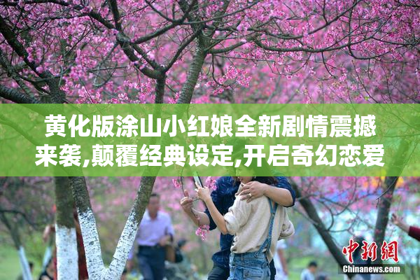 黄化版涂山小红娘全新剧情震撼来袭,颠覆经典设定,开启奇幻恋爱新