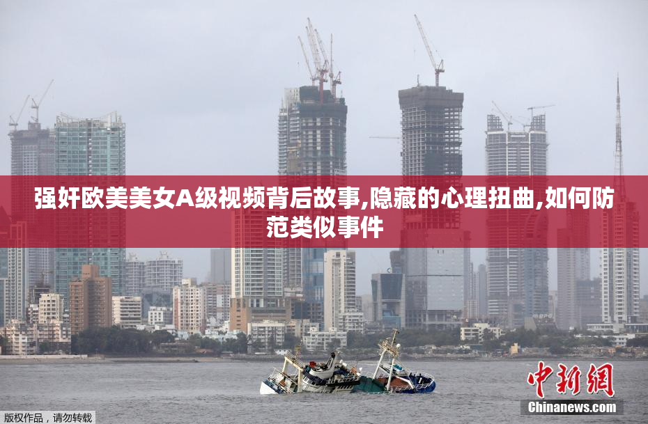 强奸欧美美女A级视频背后故事,隐藏的心理扭曲,如何防范类似事件