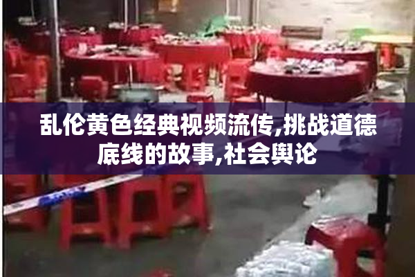 乱伦黄色经典视频流传,挑战道德底线的故事,社会舆论