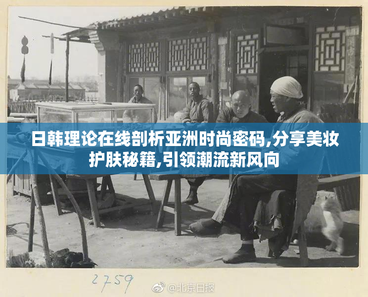 日韩理论在线剖析亚洲时尚密码,分享美妆护肤秘籍,引领潮流新风向