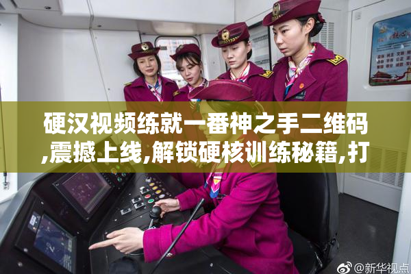 硬汉视频练就一番神之手二维码,震撼上线,解锁硬核训练秘籍,打造