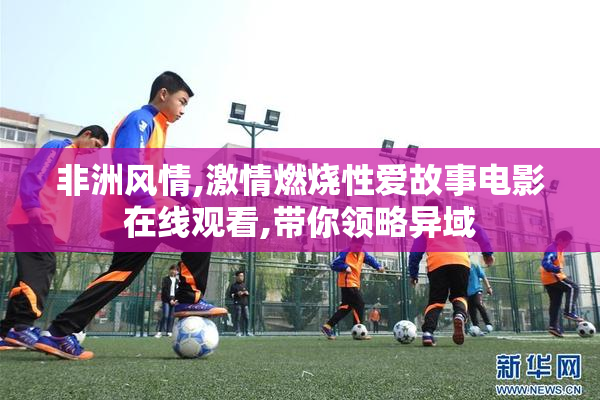 非洲风情,激情燃烧性爱故事电影在线观看,带你领略异域