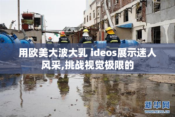 用欧美大波大乳 ideos展示迷人风采,挑战视觉极限的