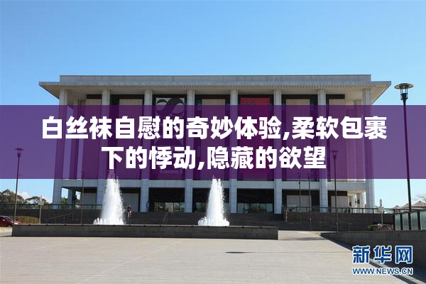 白丝袜自慰的奇妙体验,柔软包裹下的悸动,隐藏的欲望
