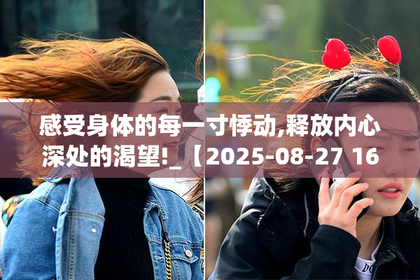 感受身体的每一寸悸动,释放内心深处的渴望!_【2025-08-27 16