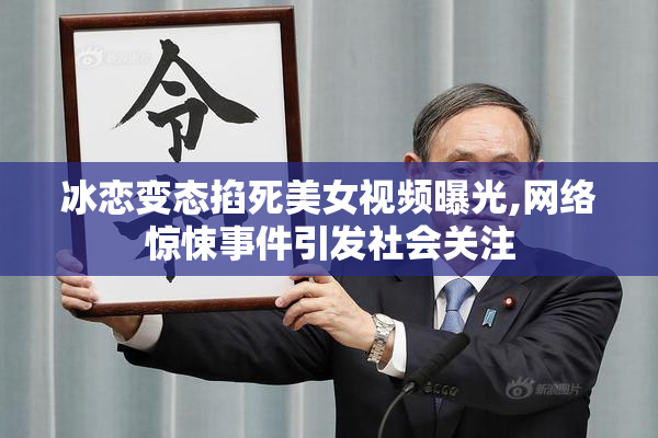 冰恋变态掐死美女视频曝光,网络惊悚事件引发社会关注