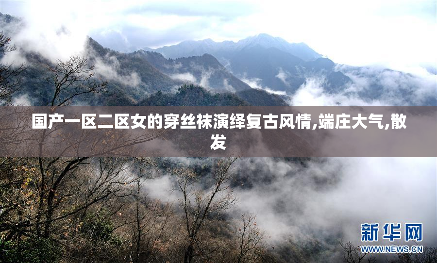 国产一区二区女的穿丝袜演绎复古风情,端庄大气,散发