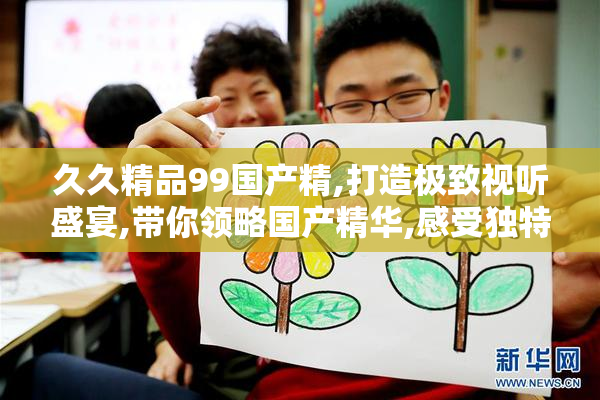 久久精品99国产精,打造极致视听盛宴,带你领略国产精华,感受独特